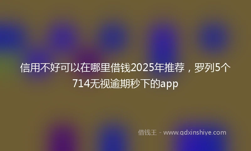 信用不好可以在哪里借钱2025年推荐，罗列5个714无视逾期秒下的app
