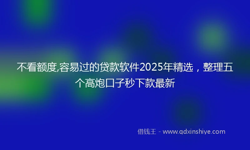 不看额度,容易过的贷款软件2025年精选，整理五个高炮口子秒下款最新