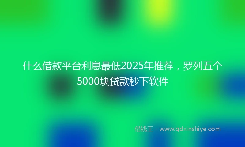 什么借款平台利息最低2025年推荐，罗列五个5000块贷款秒下软件