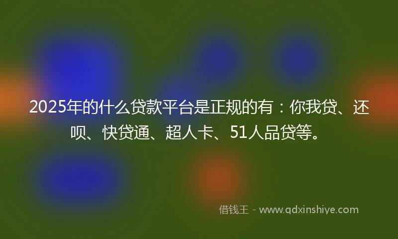 2025年的什么贷款平台是正规的有：你我贷、还呗、快贷通、超人卡、51人品贷等。