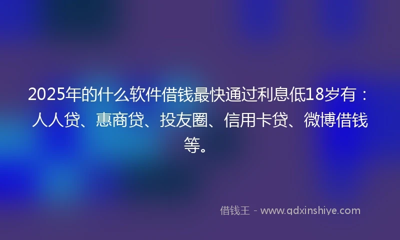 2025年的什么软件借钱最快通过利息低18岁有：人人贷、惠商贷、投友圈、信用卡贷、微博借钱等。