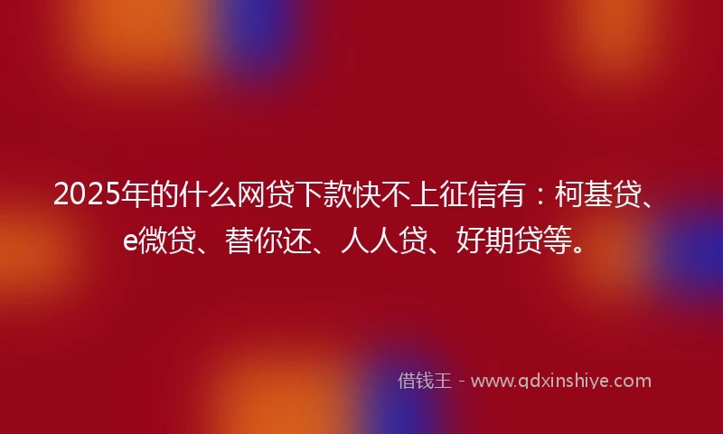 2025年的什么网贷下款快不上征信有：柯基贷、e微贷、替你还、人人贷、好期贷等。