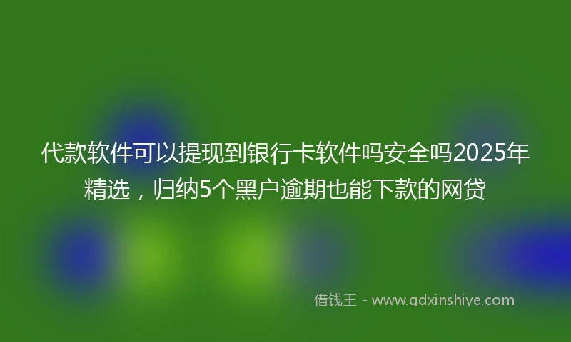 代款软件可以提现到银行卡软件吗安全吗2025年精选，归纳5个黑户逾期也能下款的网贷