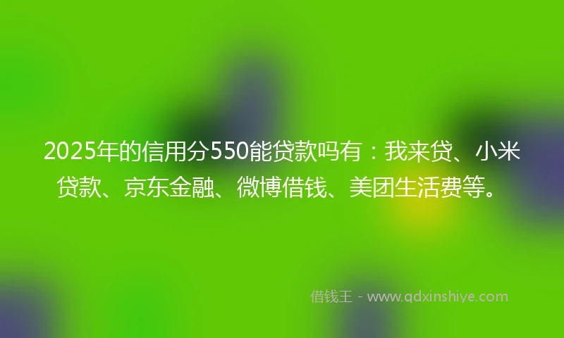 2025年的信用分550能贷款吗有：我来贷、小米贷款、京东金融、微博借钱、美团生活费等。