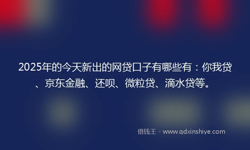2025年的今天新出的网贷口子有哪些有：你我贷、京东金融、还呗、微粒贷、滴水贷等。