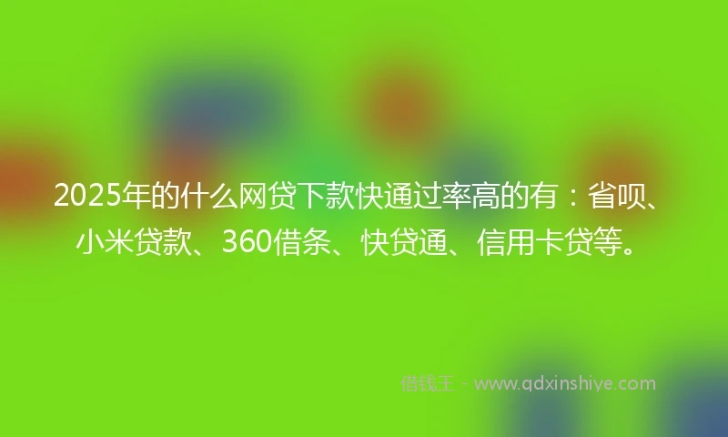 2025年的什么网贷下款快通过率高的有：省呗、小米贷款、360借条、快贷通、信用卡贷等。