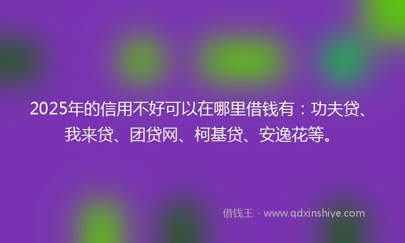 2025年的信用不好可以在哪里借钱有：功夫贷、我来贷、团贷网、柯基贷、安逸花等。