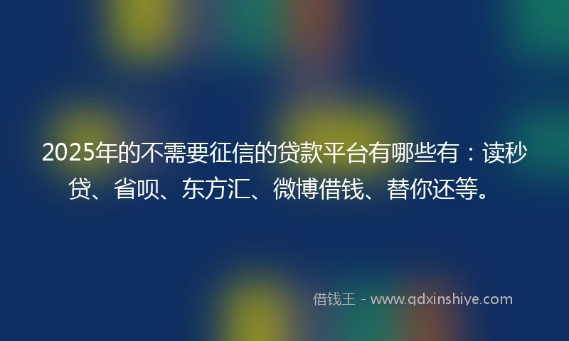 2025年的不需要征信的贷款平台有哪些有：读秒贷、省呗、东方汇、微博借钱、替你还等。