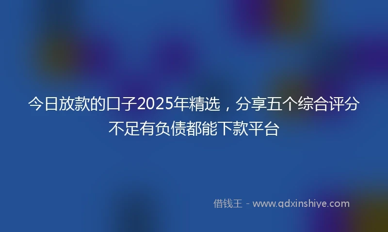 今日放款的口子2025年精选，分享五个综合评分不足有负债都能下款平台