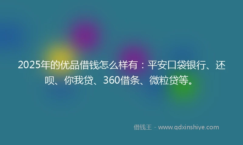 2025年的优品借钱怎么样有：平安口袋银行、还呗、你我贷、360借条、微粒贷等。