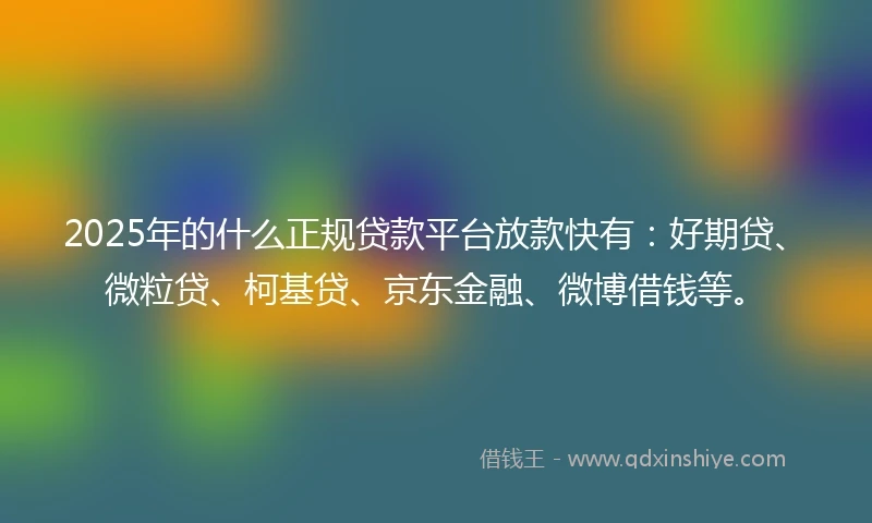 2025年的什么正规贷款平台放款快有：好期贷、微粒贷、柯基贷、京东金融、微博借钱等。
