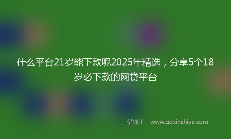 什么平台21岁能下款呢2025年精选，分享5个18岁必下款的网贷平台