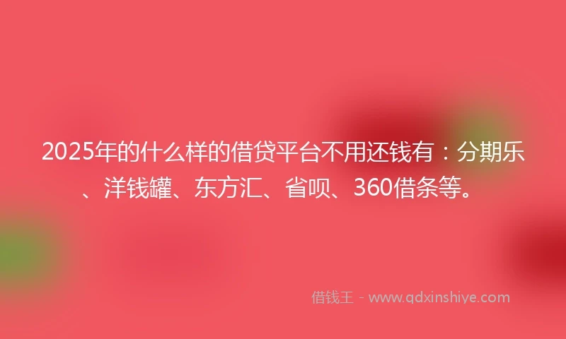 2025年的什么样的借贷平台不用还钱有：分期乐、洋钱罐、东方汇、省呗、360借条等。