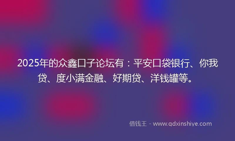 2025年的众鑫口子论坛有：平安口袋银行、你我贷、度小满金融、好期贷、洋钱罐等。
