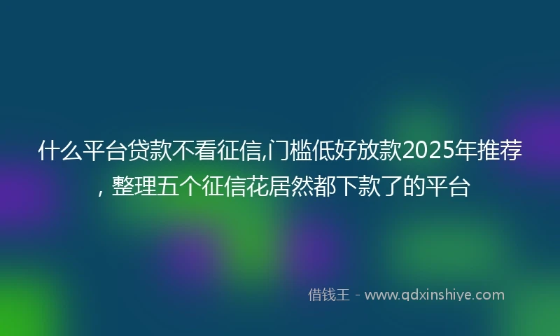 什么平台贷款不看征信,门槛低好放款2025年推荐，整理五个征信花居然都下款了的平台