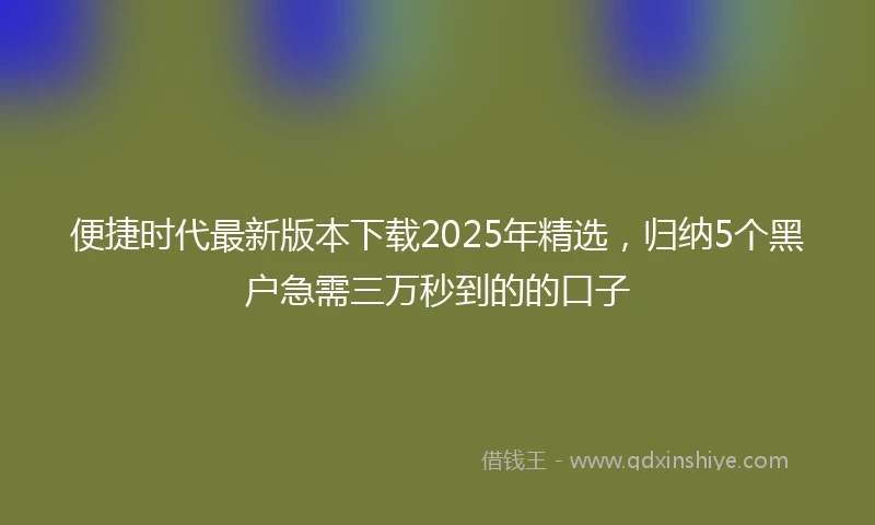 便捷时代最新版本下载2025年精选，归纳5个黑户急需三万秒到的的口子