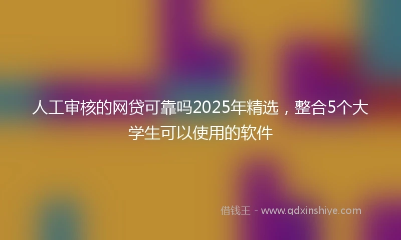 人工审核的网贷可靠吗2025年精选，整合5个大学生可以使用的软件