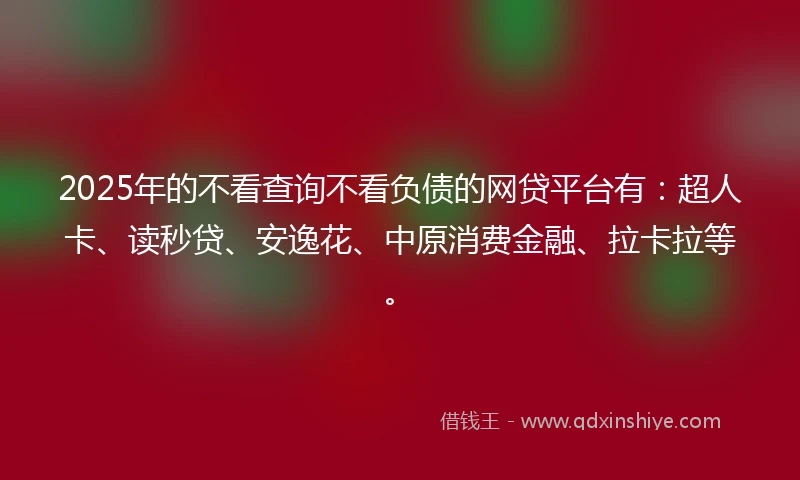 2025年的不看查询不看负债的网贷平台有:超人卡、读秒贷、安逸花、中原消费金融、拉卡拉等。