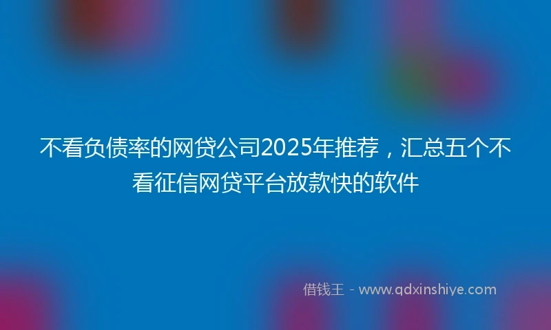 不看负债率的网贷公司2025年推荐，汇总五个不看征信网贷平台放款快的软件