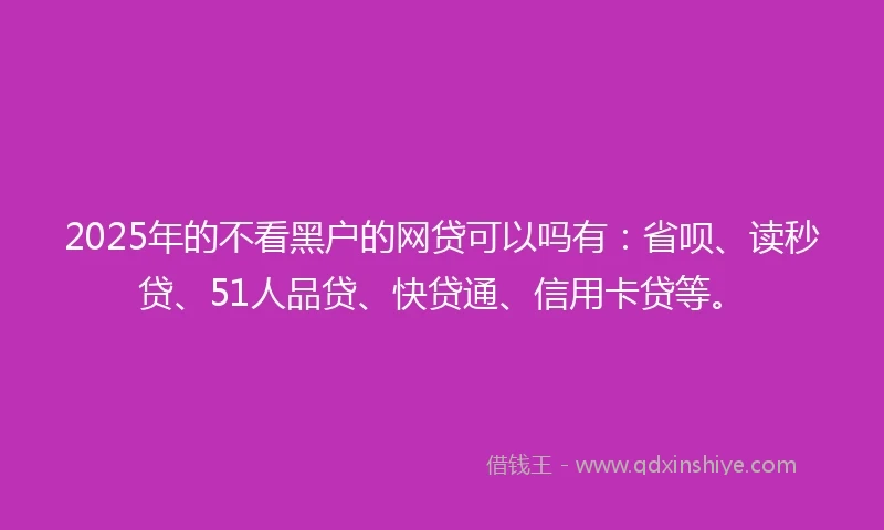 2025年的不看黑户的网贷可以吗有：省呗、读秒贷、51人品贷、快贷通、信用卡贷等。
