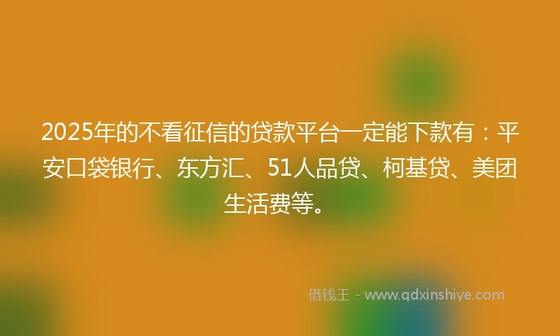 2025年的不看征信的贷款平台一定能下款有：平安口袋银行、东方汇、51人品贷、柯基贷、美团生活费等。
