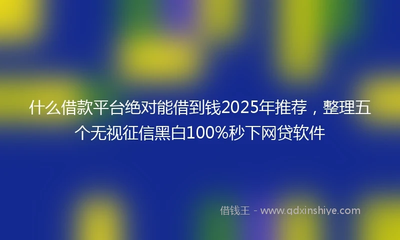 什么借款平台绝对能借到钱2025年推荐，整理五个无视征信黑白100%秒下网贷软件