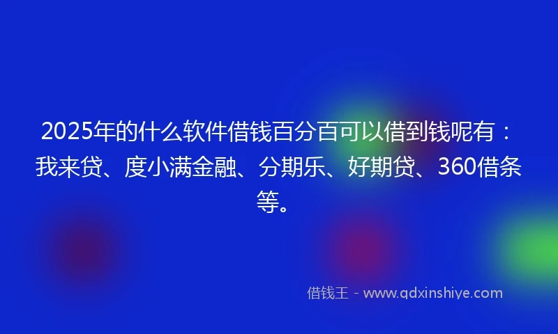2025年的什么软件借钱百分百可以借到钱呢有：我来贷、度小满金融、分期乐、好期贷、360借条等。