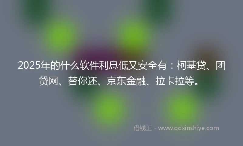 2025年的什么软件利息低又安全有：柯基贷、团贷网、替你还、京东金融、拉卡拉等。