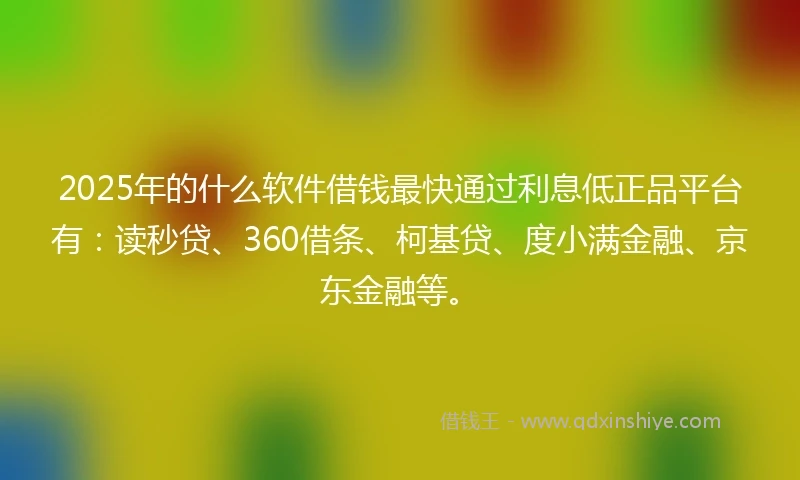 2025年的什么软件借钱最快通过利息低正品平台有：读秒贷、360借条、柯基贷、度小满金融、京东金融等。