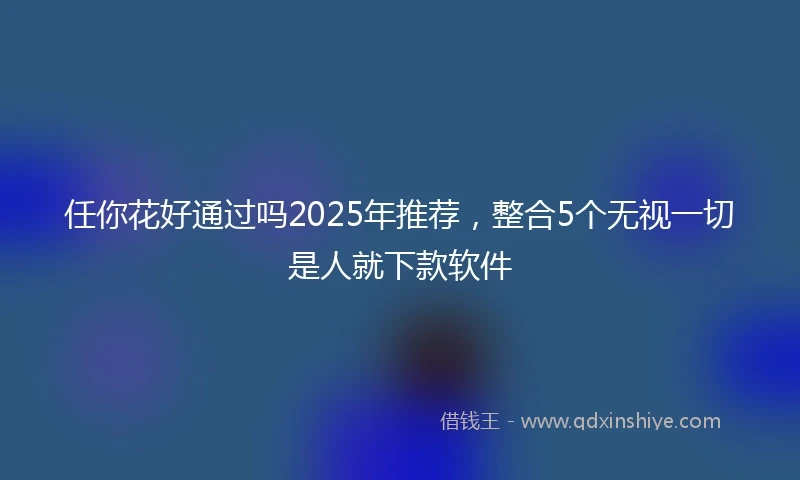 任你花好通过吗2025年推荐，整合5个无视一切是人就下款软件
