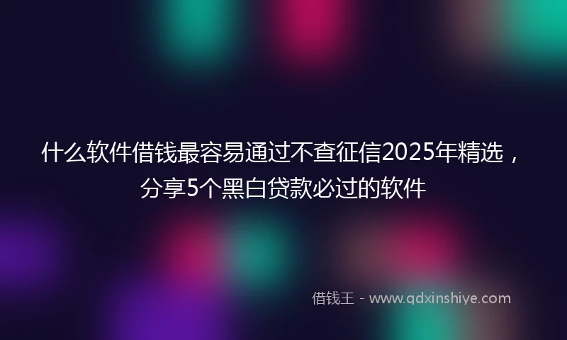 什么软件借钱最容易通过不查征信2025年精选，分享5个黑白贷款必过的软件