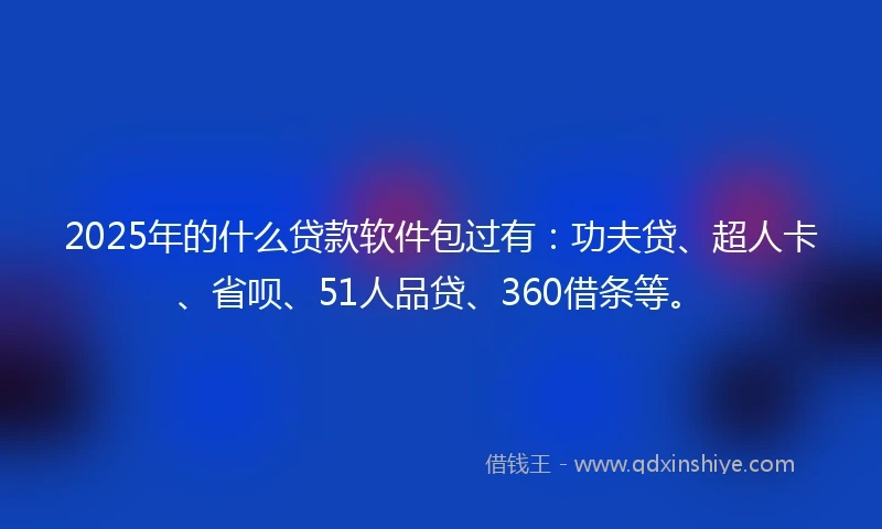 2025年的什么贷款软件包过有：功夫贷、超人卡、省呗、51人品贷、360借条等。