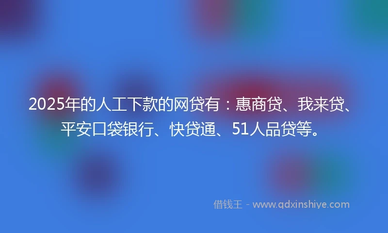 2025年的人工下款的网贷有：惠商贷、我来贷、平安口袋银行、快贷通、51人品贷等。