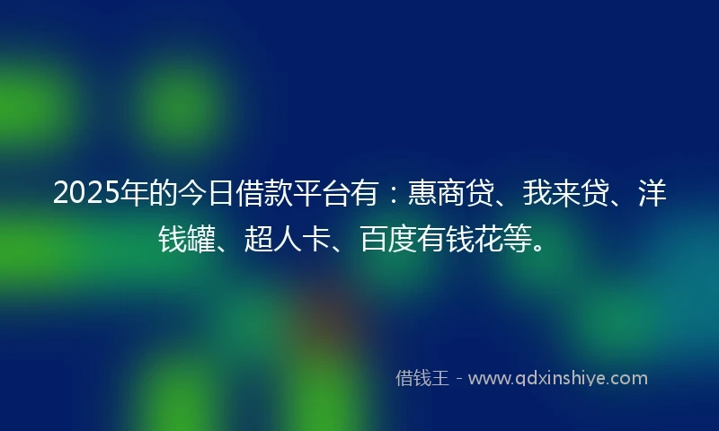 2025年的今日借款平台有：惠商贷、我来贷、洋钱罐、超人卡、百度有钱花等。