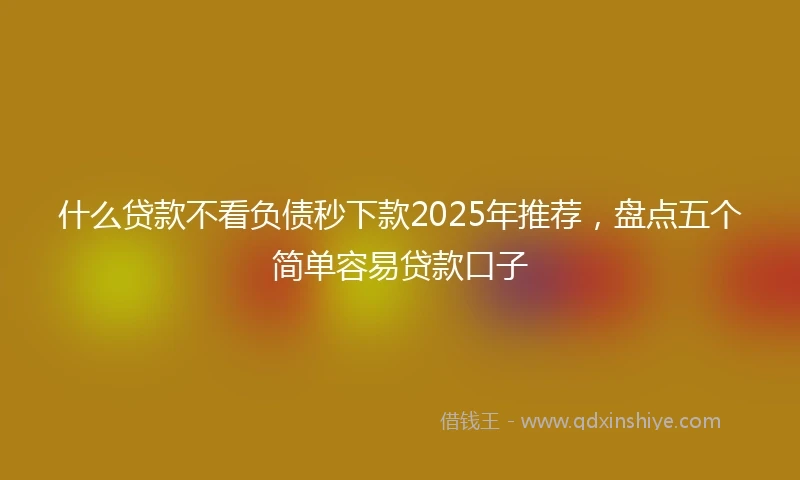 什么贷款不看负债秒下款2025年推荐，盘点五个简单容易贷款口子