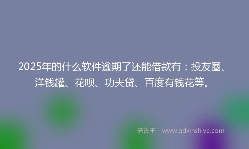 2025年的什么软件逾期了还能借款有：投友圈、洋钱罐、花呗、功夫贷、百度有钱花等。