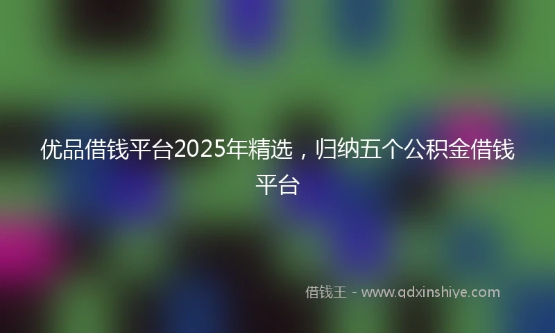 优品借钱平台2025年精选，归纳五个公积金借钱平台