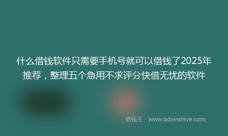 什么借钱软件只需要手机号就可以借钱了2025年推荐，整理五个急用不求评分快借无忧的软件