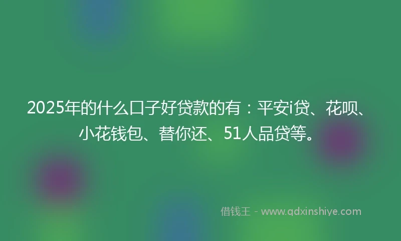 2025年的什么口子好贷款的有：平安i贷、花呗、小花钱包、替你还、51人品贷等。