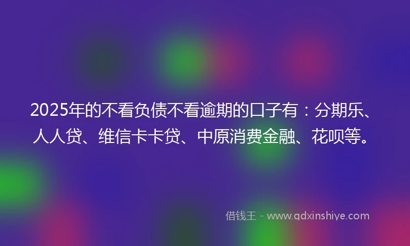 2025年的不看负债不看逾期的口子有：分期乐、人人贷、维信卡卡贷、中原消费金融、花呗等。