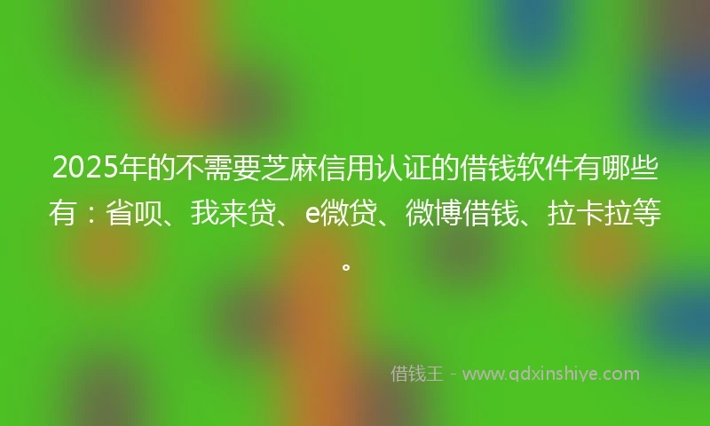 2025年的不需要芝麻信用认证的借钱软件有哪些有：省呗、我来贷、e微贷、微博借钱、拉卡拉等。