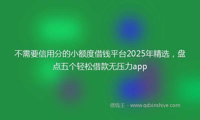 不需要信用分的小额度借钱平台2025年精选，盘点五个轻松借款无压力app