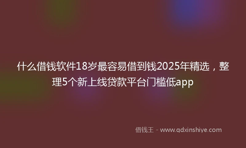 什么借钱软件18岁最容易借到钱2025年精选，整理5个新上线贷款平台门槛低app