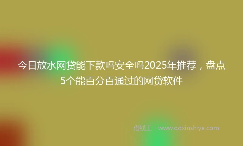 今日放水网贷能下款吗安全吗2025年推荐，盘点5个能百分百通过的网贷软件
