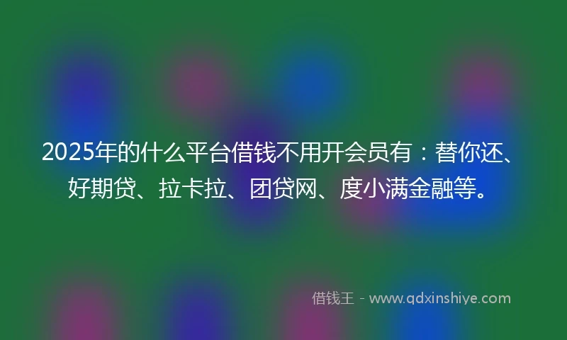 2025年的什么平台借钱不用开会员有：替你还、好期贷、拉卡拉、团贷网、度小满金融等。