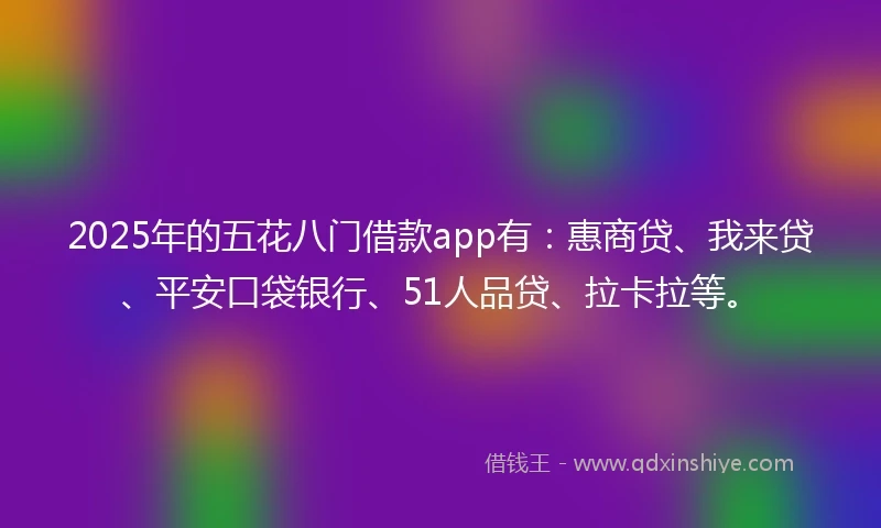 2025年的五花八门借款app有：惠商贷、我来贷、平安口袋银行、51人品贷、拉卡拉等。