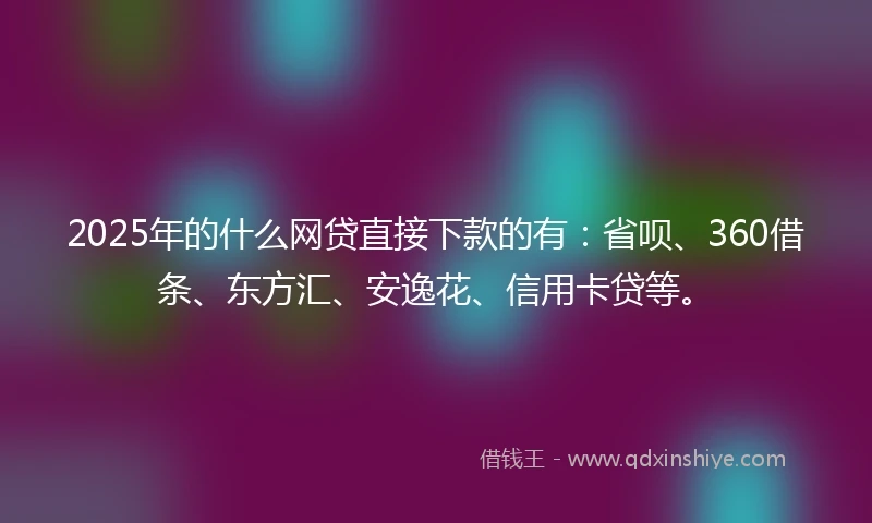 2025年的什么网贷直接下款的有：省呗、360借条、东方汇、安逸花、信用卡贷等。