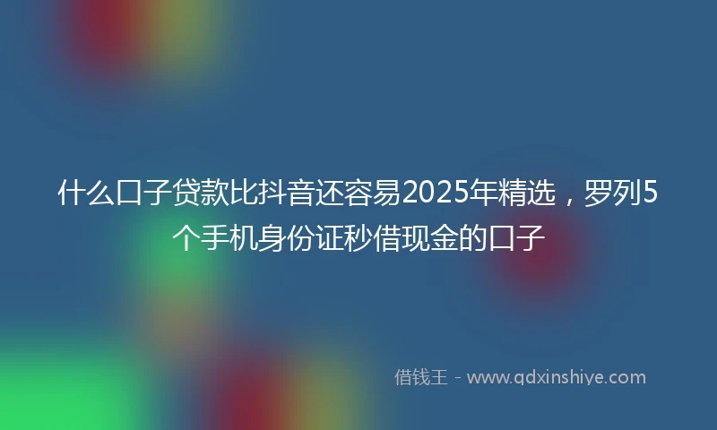 什么口子贷款比抖音还容易2025年精选，罗列5个手机身份证秒借现金的口子