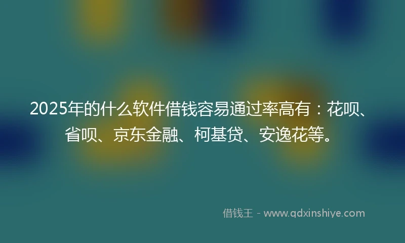 2025年的什么软件借钱容易通过率高有：花呗、省呗、京东金融、柯基贷、安逸花等。