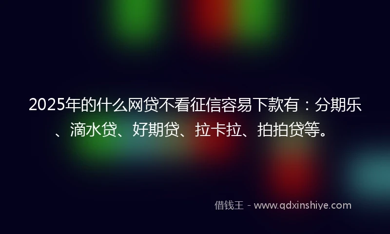 2025年的什么网贷不看征信容易下款有：分期乐、滴水贷、好期贷、拉卡拉、拍拍贷等。